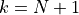 k=N+1