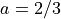 a = 2/3