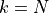 k=N