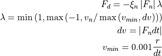 F_d = - \xi_n \left | F_n \right | \lambda
\lambda = \min{(1, \max{(-1, v_n/\max{(v_{min}, dv)})})}
dv = \left | F_n dt \right |
v_{min} = 0.001 \frac{r}{dt}
