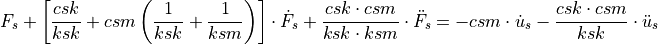 F_s + \left[ \frac{csk}{ksk} + csm
\left(\frac{1}{ksk}+\frac{1}{ksm}\right) \right] \cdot \dot{F}_s +
\frac{csk \cdot csm}{ksk \cdot ksm} \cdot \ddot{F}_s = -csm \cdot
\dot{u}_s - \frac{csk \cdot csm}{ksk} \cdot \ddot{u}_s