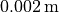 0.002 \, \mathrm{m}