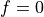 f=0