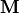 \mathbf{M}