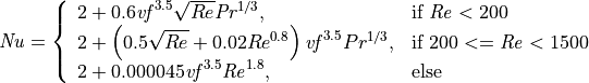 \mathit{Nu} = \left\{
  \begin{array}{ll}
    2 + 0.6 \mathit{vf}^{3.5} \sqrt{Re} \mathit{Pr}^{1/3}, & \text{if}\ \mathit{Re} < 200 \\
    2 + \left( 0.5 \sqrt{Re} + 0.02 Re^{0.8} \right) \mathit{vf}^{3.5} Pr^{1/3}, & \text{if}\ 200 <= \mathit{Re} < 1500 \\
    2 + 0.000045 \mathit{vf}^{3.5} \mathit{Re}^{1.8}, & \text{else}
  \end{array}
\right.