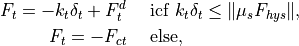 F_t = -k_t \delta_t + F_t^d &\quad \mbox{ icf } k_t \delta_t \le \|\mu_s F_{hys}\|, \\
F_t = -F_{ct} &\quad \mbox { else},