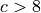 c > 8