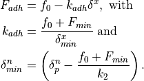 F_{adh} &= f_0 - k_{adh}\delta^x, \mbox{ with }\\
k_{adh} &= \frac{f_0 + F_{min}}{\delta_{min}^x} \mbox { and }\\
\delta_{min}^n &= \left(\delta_p^n - \frac{f_0 + F_{min}}{k_2}\right).