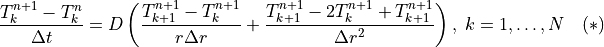 \frac{T_k^{n+1} - T_k^n}{\Delta t} = D\left(\frac{T_{k+1}^{n+1} - T_k^{n+1}}{r \Delta r} + \frac{T_{k+1}^{n+1} - 2 T_k^{n+1} + T_{k+1}^{n+1}}{\Delta r^2}\right),\; k = 1,\ldots,N \quad (*)
