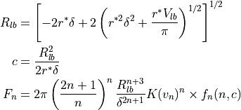 \begin{align*}
R_{lb} & = \left[ -2 r^* \delta
+ 2 \left( r^{*2} \delta^2 + \frac{r^* V_{lb}}{\pi} \right)^{1/2} \right]^{1/2} \\
c & = \frac{R_{lb}^2}{2 r^* \delta} \\
F_n & = 2 \pi \left( \frac{2n+1}{n} \right)^n
\frac{R_{lb}^{n+3}}{\delta^{2n+1}} K (v_n)^n \times f_n(n, c) \\
\end{align*}