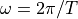 \omega = 2\pi/T
