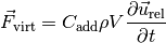 \vec{F}_\mathrm{virt} = C_\mathrm{add} \rho V \frac{\partial \vec{u}_\mathrm{rel}}{\partial t}