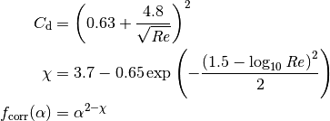 C_\mathrm{d} &= \left( 0.63 + \frac{4.8}{\sqrt{\mathit{Re}}} \right)^2  \\
\chi &= 3.7 - 0.65 \exp \left( -\frac{\left( 1.5 - \log_{10} \mathit{Re} \right)^2}{2} \right) \\
f_\mathrm{corr}(\alpha) &= \alpha^{2 - \chi}