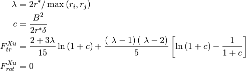 \begin{align*}
\lambda & = 2 r^* / \max{(r_i, r_j)} \\
c & = \frac{B^2}{2 r^* \delta} \\
F_{tr}^{Xu} & = \frac{2 + 3 \lambda}{15} \ln{\left(1+c\right)}
+ \frac{ \left(\ \lambda-1 \right) \left(\ \lambda-2 \right)}{5}
  \left[ \ln{\left(1+c\right)} - \frac{1}{1+c} \right] \\
F_{rot}^{Xu} & = 0 \\
\end{align*}