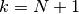 k=N+1