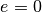 e=0