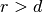 r > d