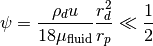 \psi = \frac{\rho_d u}{18 \mu_{\text{fluid}}} \frac{r_d^2}{r_p} \ll \frac{1}{2}