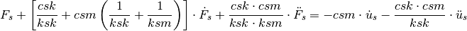F_s + \left[ \frac{csk}{ksk} + csm
\left(\frac{1}{ksk}+\frac{1}{ksm}\right) \right] \cdot \dot{F}_s +
\frac{csk \cdot csm}{ksk \cdot ksm} \cdot \ddot{F}_s = -csm \cdot
\dot{u}_s - \frac{csk \cdot csm}{ksk} \cdot \ddot{u}_s