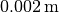 0.002 \, \mathrm{m}