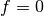 f = 0
