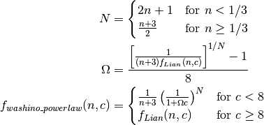 \begin{align*}
N & =
\begin{cases}
2n+1 & \text{for } n < 1/3 \\
\frac{n+3}{2} & \text{for } n \geq 1/3
\end{cases} \\
\Omega & =
\frac{\left[ \frac{1}{(n+3) f_{Lian}(n,c)} \right]^{1/N} - 1}{8} \\
f_{washino\_powerlaw} (n,c) & =
\begin{cases}
\frac{1}{n+3} \left( \frac{1}{1 + \Omega c} \right)^N & \text{for } c < 8 \\
f_{Lian}(n,c) & \text{for } c \geq 8
\end{cases}
\end{align*}