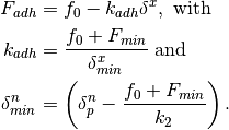 F_{adh} &= f_0 - k_{adh}\delta^x, \mbox{ with }\\
k_{adh} &= \frac{f_0 + F_{min}}{\delta_{min}^x} \mbox { and }\\
\delta_{min}^n &= \left(\delta_p^n - \frac{f_0 + F_{min}}{k_2}\right).