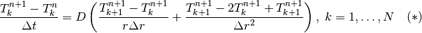 \frac{T_k^{n+1} - T_k^n}{\Delta t} = D\left(\frac{T_{k+1}^{n+1} - T_k^{n+1}}{r \Delta r} + \frac{T_{k+1}^{n+1} - 2 T_k^{n+1} + T_{k+1}^{n+1}}{\Delta r^2}\right),\; k = 1,\ldots,N \quad (*)
