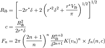 \begin{align*}
R_{lb} & = \left[ -2 r^* \delta
+ 2 \left( r^{*2} \delta^2 + \frac{r^* V_{lb}}{\pi} \right)^{1/2} \right]^{1/2} \\
c & = \frac{R_{lb}^2}{2 r^* \delta} \\
F_n & = 2 \pi \left( \frac{2n+1}{n} \right)^n
\frac{R_{lb}^{n+3}}{\delta^{2n+1}} K (v_n)^n \times f_n(n, c) \\
\end{align*}