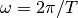 \omega = 2\pi/T